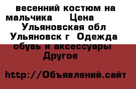 весенний костюм на мальчика   › Цена ­ 2 000 - Ульяновская обл., Ульяновск г. Одежда, обувь и аксессуары » Другое   